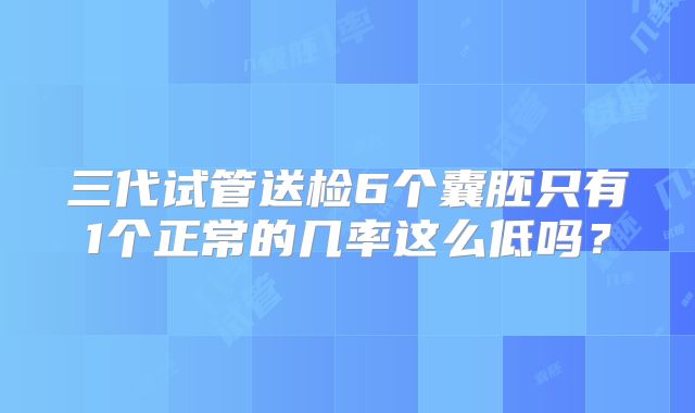 三代试管送检6个囊胚只有1个正常的几率这么低吗？