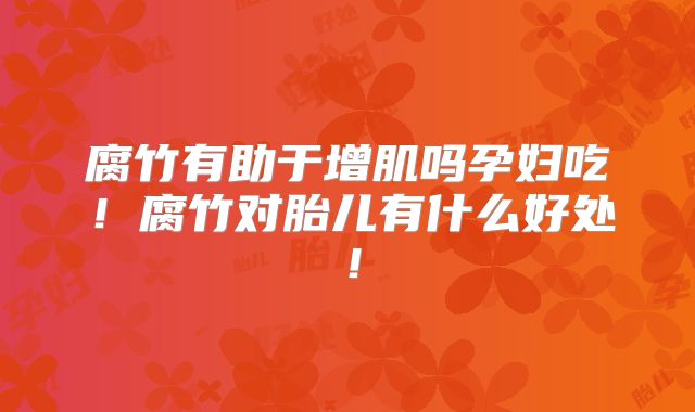 腐竹有助于增肌吗孕妇吃！腐竹对胎儿有什么好处！