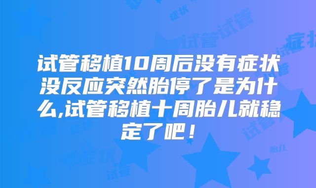 试管移植10周后没有症状没反应突然胎停了是为什么,试管移植十周胎儿就稳定了吧！