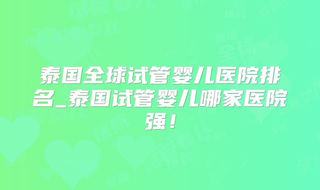 泰国全球试管婴儿医院排名_泰国试管婴儿哪家医院强！