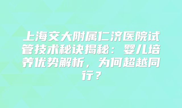 上海交大附属仁济医院试管技术秘诀揭秘：婴儿培养优势解析，为何超越同行？