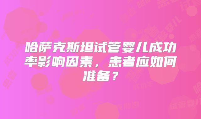 哈萨克斯坦试管婴儿成功率影响因素，患者应如何准备？