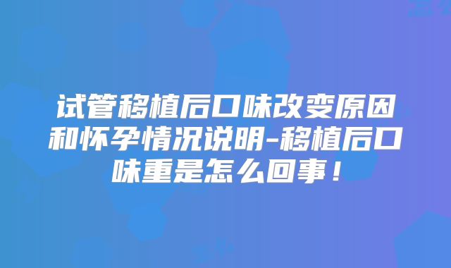 试管移植后口味改变原因和怀孕情况说明-移植后口味重是怎么回事!