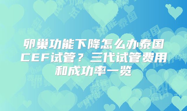 卵巢功能下降怎么办泰国CEF试管？三代试管费用和成功率一览