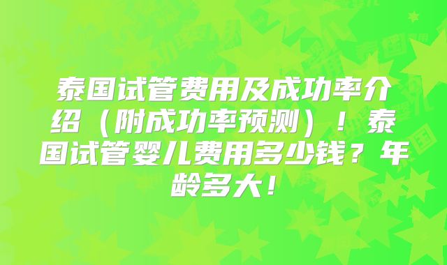 泰国试管费用及成功率介绍(附成功率预测)!泰国试管婴儿费用多少钱?年龄多大!