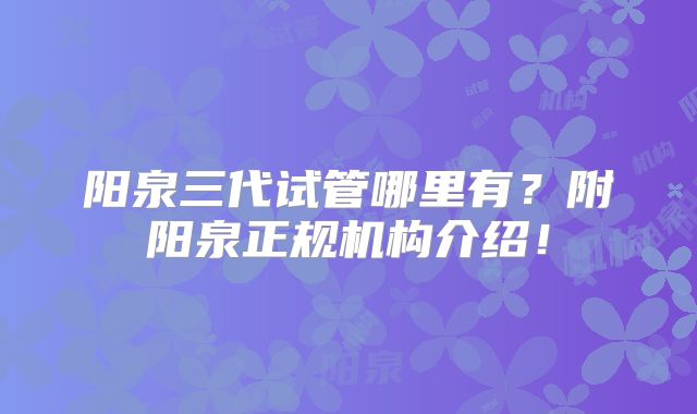 阳泉三代试管哪里有?附阳泉正规机构介绍!