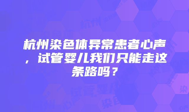 杭州染色体异常患者心声，试管婴儿我们只能走这条路吗？