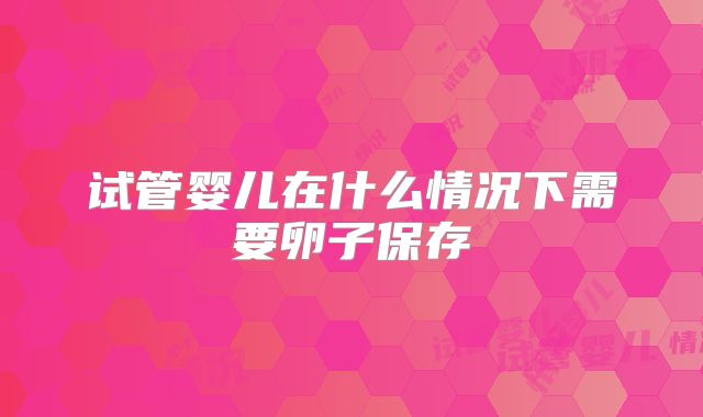 试管婴儿在什么情况下需要卵子保存