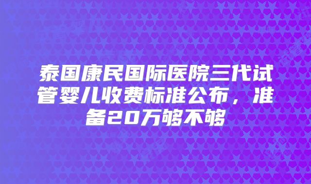 泰国康民国际医院三代试管婴儿收费标准公布,准备20万够不够