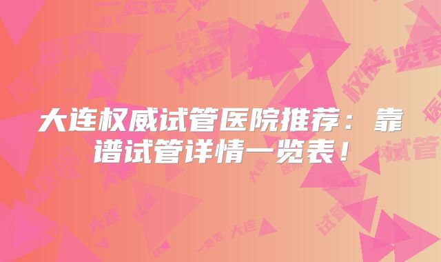 大连权威试管医院推荐：靠谱试管详情一览表！