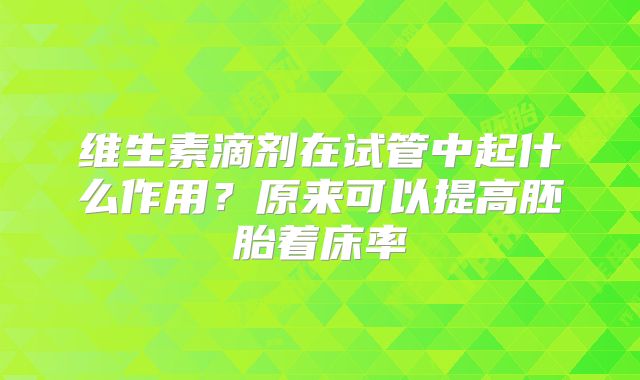 维生素滴剂在试管中起什么作用?原来可以提高胚胎着床率