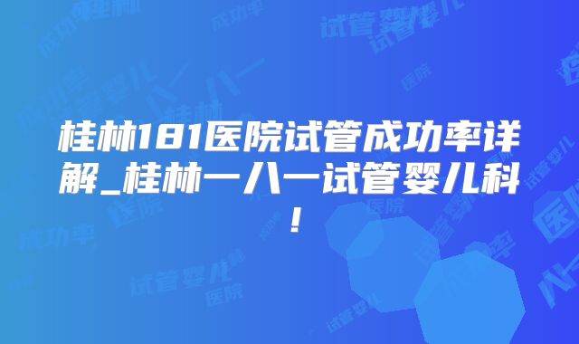 桂林181医院试管成功率详解_桂林一八一试管婴儿科!
