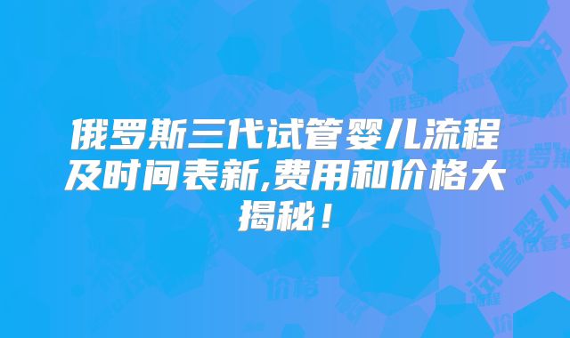 俄罗斯三代试管婴儿流程及时间表新,费用和价格大揭秘！