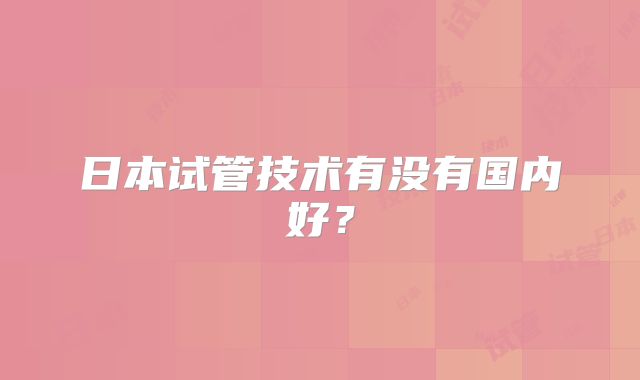 日本试管技术有没有国内好?