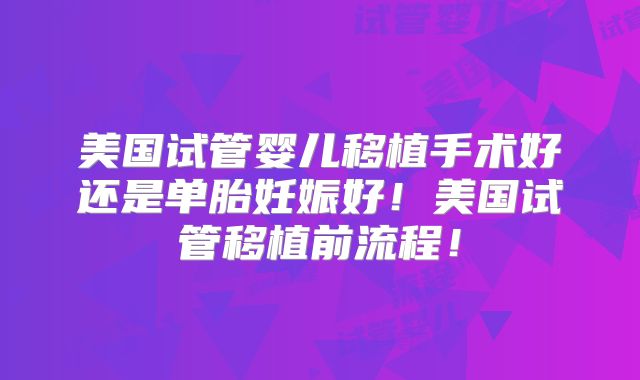 美国试管婴儿移植手术好还是单胎妊娠好！美国试管移植前流程！
