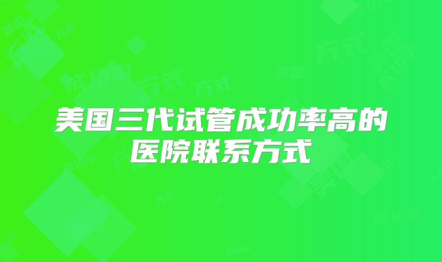 美国三代试管成功率高的医院联系方式