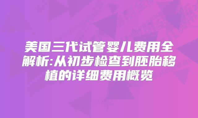 美国三代试管婴儿费用全解析:从初步检查到胚胎移植的详细费用概览