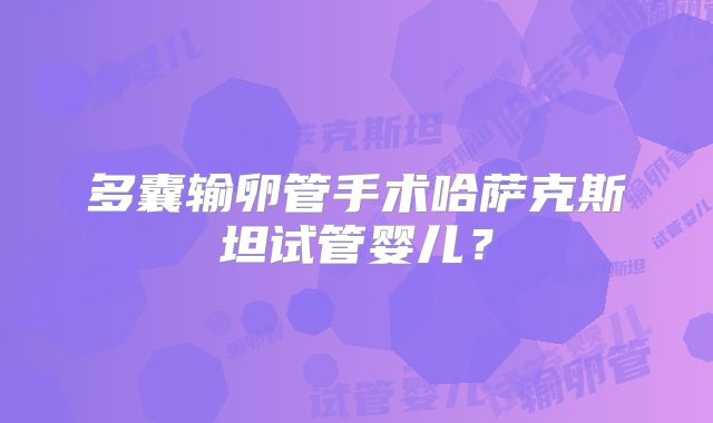 多囊输卵管手术哈萨克斯坦试管婴儿？