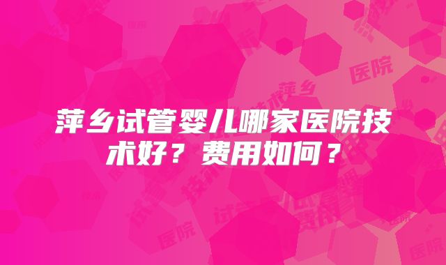 萍乡试管婴儿哪家医院技术好？费用如何？