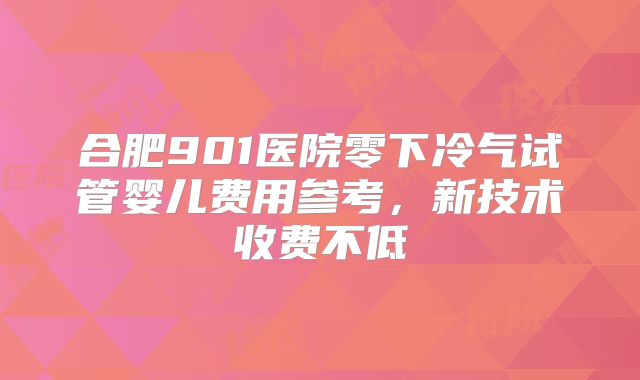合肥901医院零下冷气试管婴儿费用参考，新技术收费不低