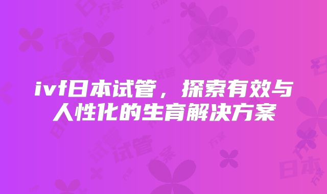 ivf日本试管，探索有效与人性化的生育解决方案