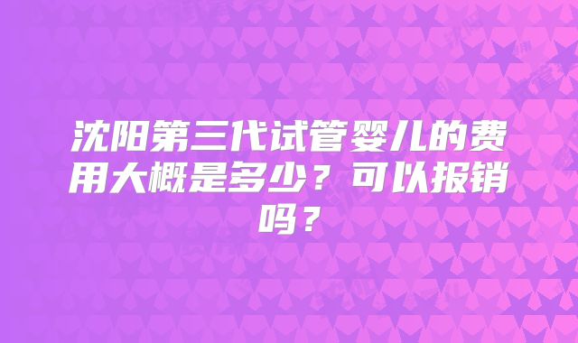 沈阳第三代试管婴儿的费用大概是多少？可以报销吗？