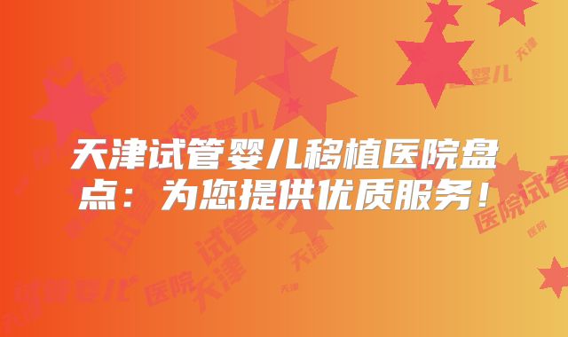 天津试管婴儿移植医院盘点：为您提供优质服务！