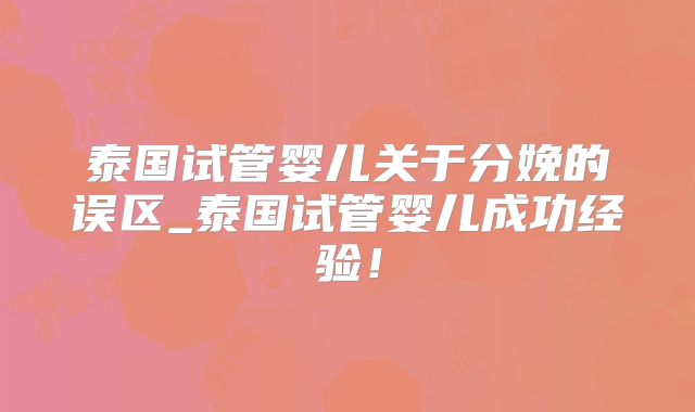 泰国试管婴儿关于分娩的误区_泰国试管婴儿成功经验！