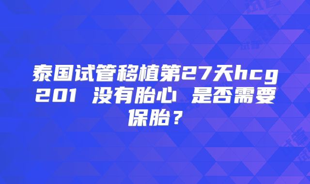 泰国试管移植第27天hcg201 没有胎心 是否需要保胎？