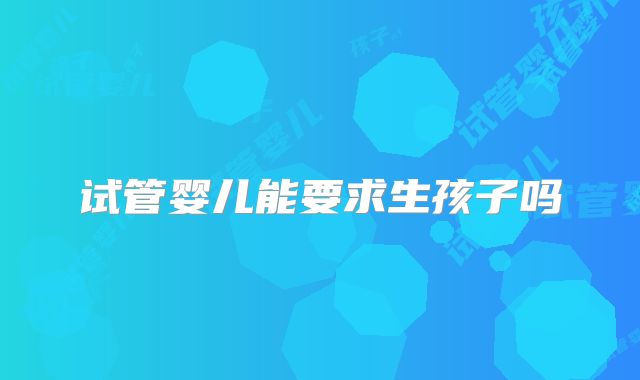 试管婴儿能要求生孩子吗