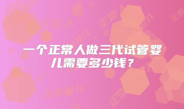 一个正常人做三代试管婴儿需要多少钱？