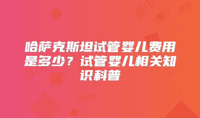 哈萨克斯坦试管婴儿费用是多少？试管婴儿相关知识科普
