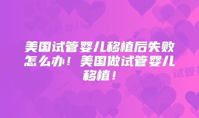 美国试管婴儿移植后失败怎么办！美国做试管婴儿移植！