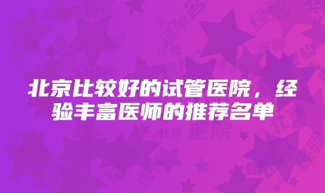 北京比较好的试管医院，经验丰富医师的推荐名单