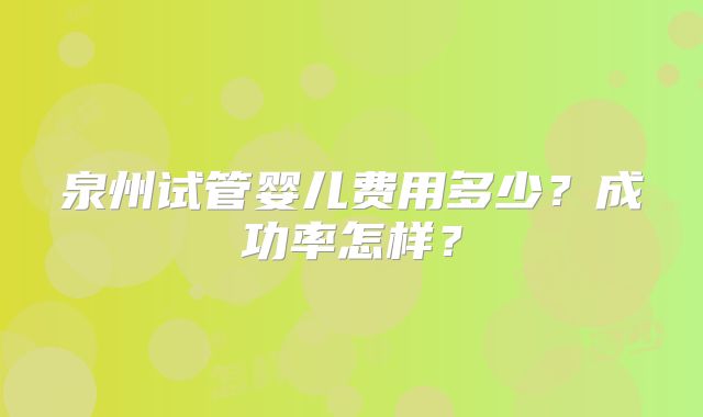 泉州试管婴儿费用多少？成功率怎样？
