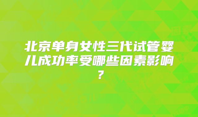 北京单身女性三代试管婴儿成功率受哪些因素影响？