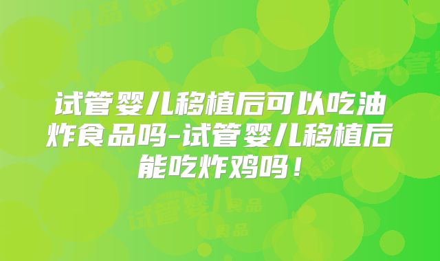 试管婴儿移植后可以吃油炸食品吗-试管婴儿移植后能吃炸鸡吗!