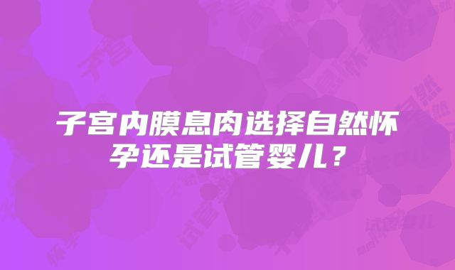 子宫内膜息肉选择自然怀孕还是试管婴儿？