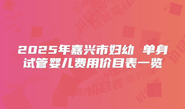 2025年嘉兴市妇幼 单身试管婴儿费用价目表一览