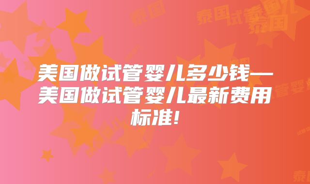 美国做试管婴儿多少钱—美国做试管婴儿最新费用标准!
