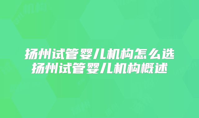 扬州试管婴儿机构怎么选扬州试管婴儿机构概述