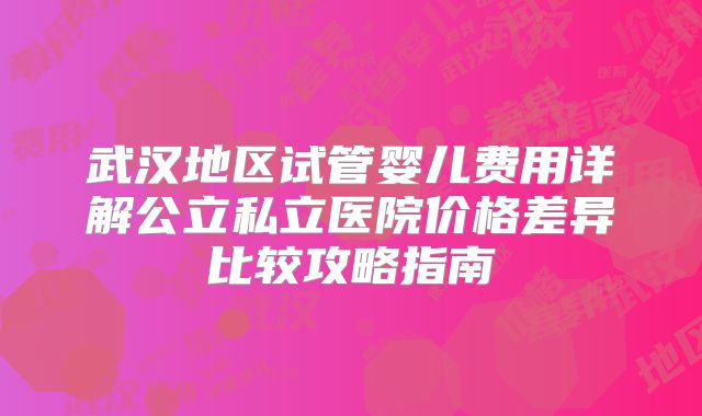 武汉地区试管婴儿费用详解公立私立医院价格差异比较攻略指南