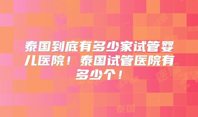 泰国到底有多少家试管婴儿医院！泰国试管医院有多少个！