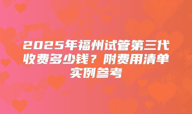 2025年福州试管第三代收费多少钱？附费用清单实例参考
