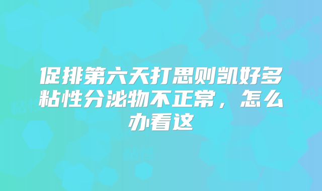 促排第六天打思则凯好多粘性分泌物不正常,怎么办看这