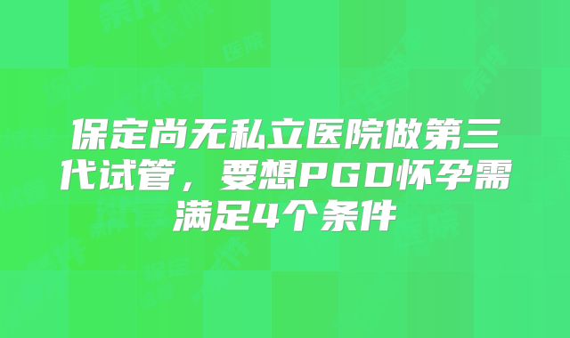 保定尚无私立医院做第三代试管，要想PGD怀孕需满足4个条件