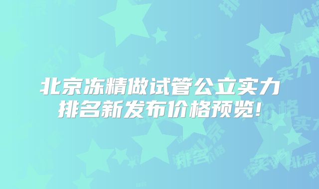 北京冻精做试管公立实力排名新发布价格预览!
