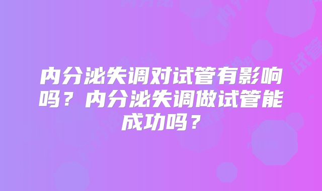 内分泌失调对试管有影响吗？内分泌失调做试管能成功吗？