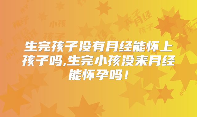 生完孩子没有月经能怀上孩子吗,生完小孩没来月经能怀孕吗!