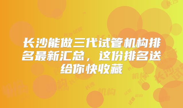 长沙能做三代试管机构排名最新汇总,这份排名送给你快收藏